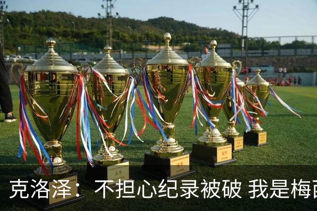 克洛泽：不担心纪录被破 我是梅西的超级粉丝 他是天才